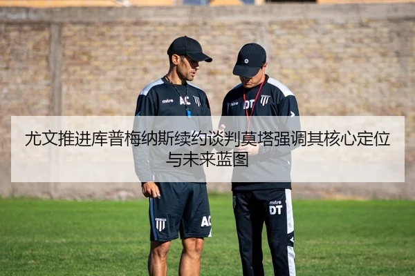 尤文推进库普梅纳斯续约谈判莫塔强调其核心定位与未来蓝图