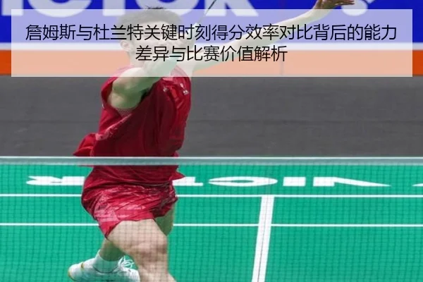 詹姆斯与杜兰特关键时刻得分效率对比背后的能力差异与比赛价值解析