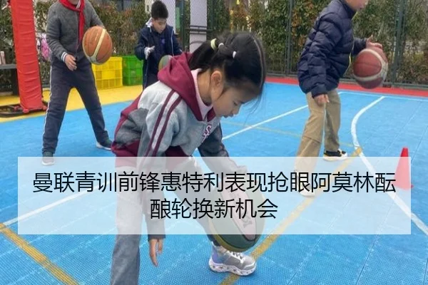 曼联青训前锋惠特利表现抢眼阿莫林酝酿轮换新机会