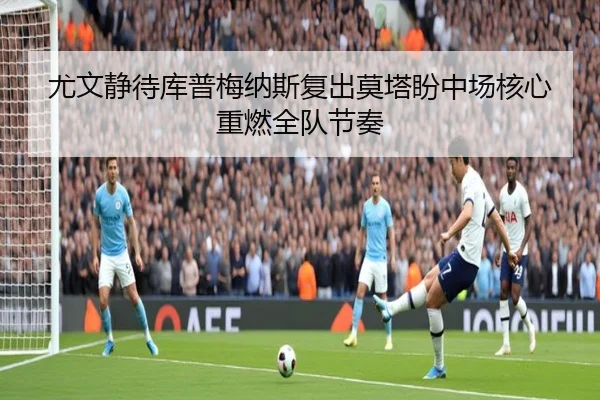 尤文静待库普梅纳斯复出莫塔盼中场核心重燃全队节奏