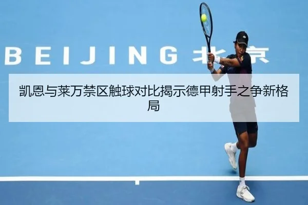凯恩与莱万禁区触球对比揭示德甲射手之争新格局